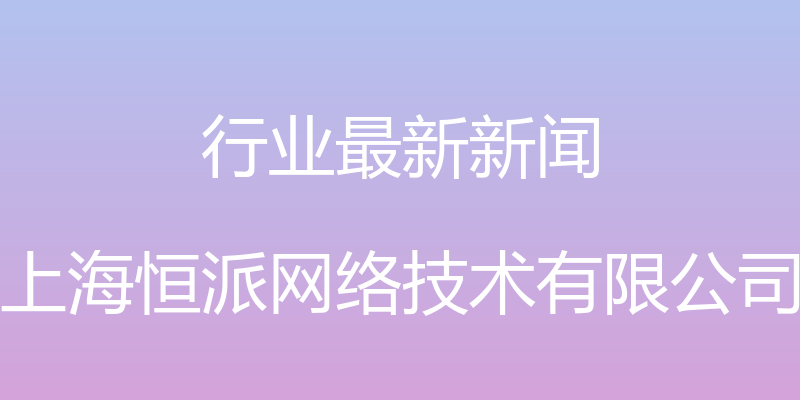 行业最新新闻 - 上海恒派网络技术有限公司